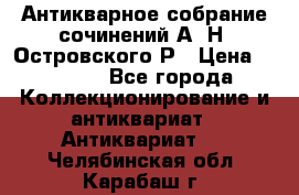 Антикварное собрание сочинений А. Н. Островского Р › Цена ­ 6 000 - Все города Коллекционирование и антиквариат » Антиквариат   . Челябинская обл.,Карабаш г.